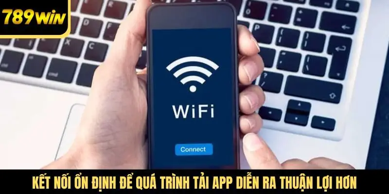 Kết nối ổn định để quá trình tải app diễn ra thuận lợi hơn